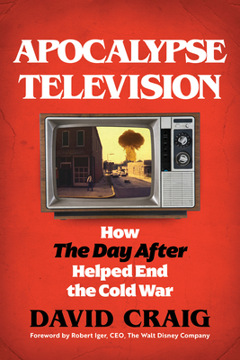 Apocalypse Television: How the Day After Helped End the Cold War - Craig, David, and Iger, Robert (Foreword by)