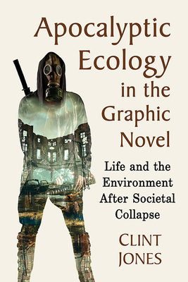 Apocalyptic Ecology in the Graphic Novel: Life and the Environment After Societal Collapse - Jones, Clint