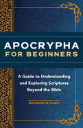Apocrypha for Beginners: A Guide to Understanding and Exploring Scriptures Beyond the Bible