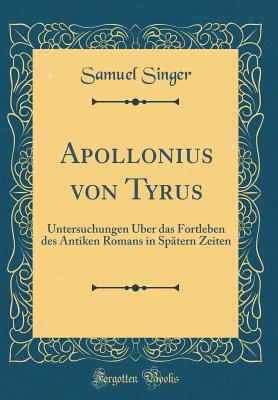 Apollonius Von Tyrus: Untersuchungen ber Das Fortleben Des Antiken Romans in Sptern Zeiten (Classic Reprint) - Singer, Samuel