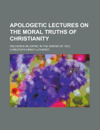 Apologetic Lectures on the Moral Truths of Christianity: Delivered in Leipsic in the Winter of 1872