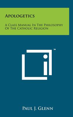 Apologetics: A Class Manual In The Philosophy Of The Catholic Religion - Glenn, Paul J