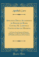 Apologia Degli Accademici Di Banchi Di Roma Contra M. Lodovico Castelvetro Da Modena: In Forma d'Uno Spaccio Di Maestro Pasquino, Con Alcune Operette Incluse del Predella, del Buratto, Di Ser Fedocco (Classic Reprint)