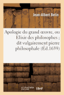 Apologie Du Grand Oeuvre, Ou Elixir Des Philosophes Dit Vulgairement Pierre Philosophale: . O? La Possibilit? de Cette Oeuvre Est Demonstr?e Tres-Clairement