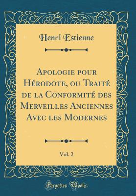 Apologie Pour Hrodote, Ou Trait de la Conformit Des Merveilles Anciennes Avec Les Modernes, Vol. 2 (Classic Reprint) - Estienne, Henri