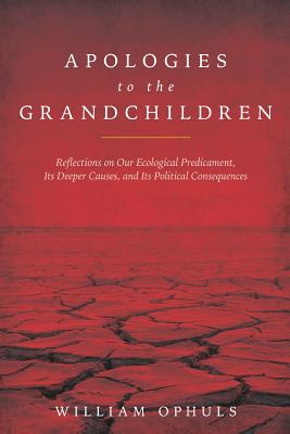 Apologies to the Grandchldren: Reflections on Our Ecological Predicament, Its Deeper Causes, and Its Political Consequences - Ophuls, William