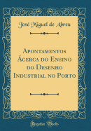 Apontamentos Acerca Do Ensino Do Desenho Industrial No Porto (Classic Reprint)