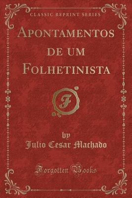 Apontamentos de Um Folhetinista (Classic Reprint) - Machado, Julio Cesar