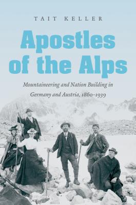 Apostles of the Alps: Mountaineering and Nation Building in Germany and Austria, 1860-1939 - Keller, Tait