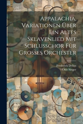 Appalachia, Variationen Uber Ein Altes Sklavenlied Mit Schlusschor Fur Grosses Orchester - Delius, Frederick, and Singer, Otto