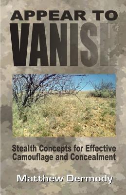 Appear To Vanish: Stealth Concepts for Effective Camouflage and Concealment - Dermody, Matthew
