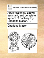 Appendix to the Lady's Assistant, and Complete System of Cookery. by Charlotte Mason.