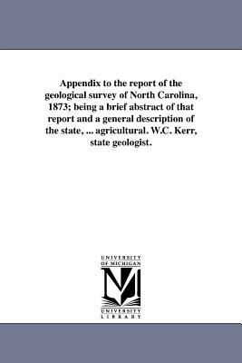 Appendix to the report of the geological survey of North Carolina, 1873; being a brief abstract of that report and a general description of the state, ... agricultural. W.C. Kerr, state geologist. - North Carolina State Geologist