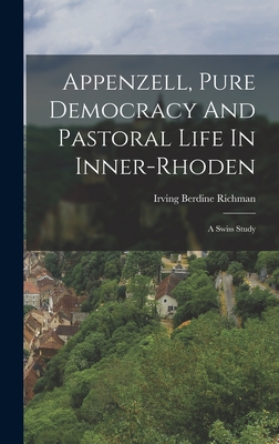 Appenzell, Pure Democracy And Pastoral Life In Inner-rhoden: A Swiss Study - Richman, Irving Berdine