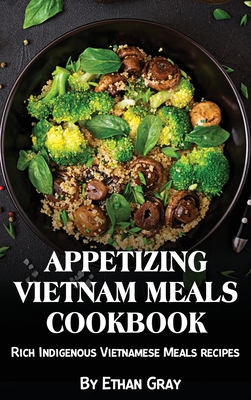 Appetizing Vietnam Meals Cookbook: Rich Indigenous Vietnamese Meals recipes - Gray, Ethan