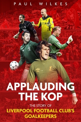 Applauding The Kop: The Story of Liverpool Football Club's Goalkeepers - Wilkes, Paul