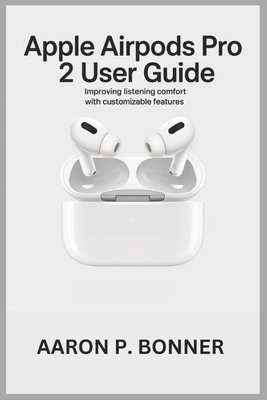 Apple Airpods Pro 2 User Guide: Improving Listening Comfort with Customizable Features - Bonner, Aaron P