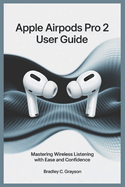 Apple Airpods Pro 2 User Guide: Master Wireless Listening with Ease and Confidence