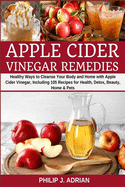 Apple Cider Vinegar Remedies: Healthy Ways to Cleanse Your Body and Home with Apple Cider Vinegar, Including 105 Recipes for Health, Detox, Beauty, Home and Pets