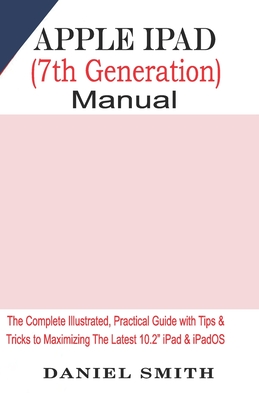 Apple iPad (7th Generation) User Manual: The Complete Illustrated, Practical Guide with Tips & Tricks to Maximizing the latest 10.2 iPad & iPadOS - Smith, Daniel