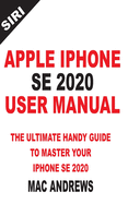 Apple iPhone Se 2020 User Manual: The Ultimate Handy Guide to Master your IPhone SE and IOS 13 Update with Tips and Tricks