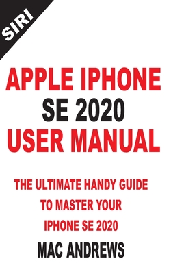 Apple iPhone Se 2020 User Manual: The Ultimate Handy Guide to Master your IPhone SE and IOS 13 Update with Tips and Tricks - Andrews, Mac