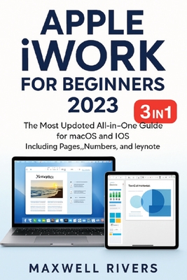 APPLE iWORK FOR BEGINNERS 2023: The Most Updated All-in-One Guide for MAC OS X and iOS Including Pages, Numbers, and Keynote - Rivers, Maxwell