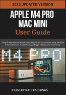 Apple M4 Pro Mac Mini User Guide 2025: A Step-by-Step Manual to Master macOS Sequoia: Pro Tips and Tricks, Setup, Advanced Features, Shortcuts, Troubleshooting, and Apple Intelligence for Your Desktop