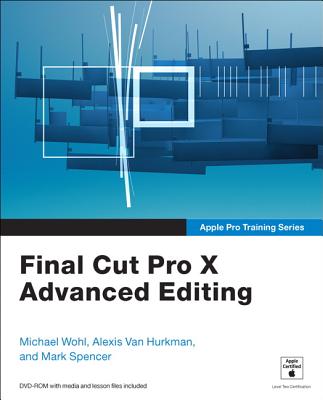 Apple Pro Training Series: Final Cut Pro X Advanced Editing - Wohl, Michael, and Van Hurkman, Alexis, and Spencer, Mark