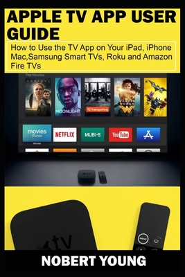 Apple TV App User Guide: How to Use the TV App on Your iPad, iPhone, Mac, Samsung Smart TVs, Roku and Amazon Fire TVs - Young, Nobert