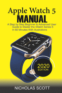 APPLE WATCH 5 MANUAL (2020 Edition): A Step by Step Beginner to Advanced User Guide to Master the iWatch Series 5 in 60 Minutes...With Illustrations