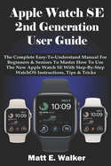 Apple Watch SE 2nd Generation User Guide: The Complete Easy-To-Understand Manual For Beginner & Seniors To Master How To Use The New Apple Watch Se With Step-By-Step WatchOS Instruction, Tips & Trick