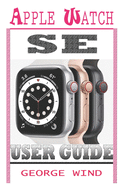 Apple Watch Se User Guide: A Step By Step Instruction Manual For Beginners And Seniors To Setup and Master The Apple Watch SE And WatchOS 7 with Easy Tips And Tricks For The New iWatch