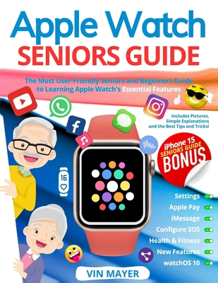 Apple Watch Seniors Guide: The Most User-Friendly Manual to Learning Apple Watch's Essential Features. Includes Pictures, Simple Explanations and the Best Tips and Tricks! - Mayer, Vin
