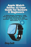 Apple Watch Series 10 User Guide for Seniors & Beginners: A Beginner-Friendly and Detailed Manual with Step-by-Step Guidance and Expert Tips for Navigating watchOS 11