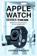Apple Watch Series 9 User Guide: Maximizing the Functionality of Your Wearable Tech