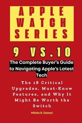 Apple Watch Series 9 vs. 10: The Complete Buyer's Guide to Navigating Apple's Latest Tech: The 18 Critical Upgrades, Must-Know Features, and Why It Might Be Worth the Switch - B Dazazi, Milola