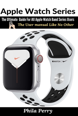 Apple Watch Series: The Ultimate Guide For All Apple Watch Band Series Users - Perry, Phila