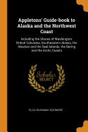 Appletons' Guide-book to Alaska and the Northwest Coast: Including the Shores of Washington, British Columbia, Southeastern Alaska, the Aleutian and the Seal Islands, the Bering and the Arctic Coasts