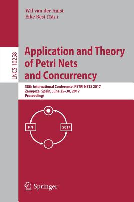 Application and Theory of Petri Nets and Concurrency: 38th International Conference, Petri Nets 2017, Zaragoza, Spain, June 25-30, 2017, Proceedings - Van Der Aalst, Wil (Editor), and Best, Eike (Editor)