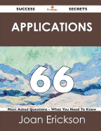 Applications 66 Success Secrets - 66 Most Asked Questions on Applications - What You Need to Know