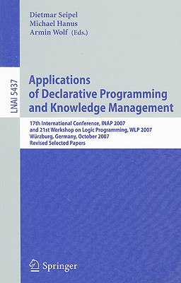Applications of Declarative Programming and Knowledge Management: 17th International Conference, Inap 2007, and 21st Workshop on Logic Programming, Wlp 2007, Wrzburg, Germany, October 4-6, 2007, Revised Selected Papers - Seipel, Dietmar (Editor), and Hanus, Michael (Editor), and Wolf, Armin (Editor)