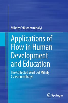 Applications of Flow in Human Development and Education: The Collected Works of Mihaly Csikszentmihalyi - Csikszentmihalyi, Mihaly, Dr., PhD