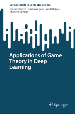 Applications of Game Theory in Deep Learning - Hazra, Tanmoy, and Anjaria, Kushal, and Bajpai, Aditi