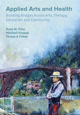 Applied Arts and Health: Building Bridges across Arts, Therapy, Health, Education, and Community - Prior, Ross W (Editor), and Kossak, Mitchell (Editor), and Fisher, Teresa A (Editor)