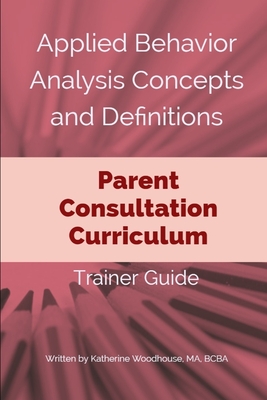 Applied Behavior Analysis Concepts and Definitions: Parent Consultation Curriculum: Trainer Guide - Woodhouse Bcba, Katherine