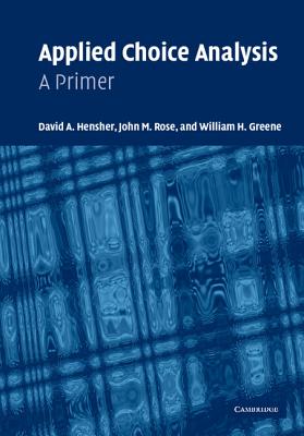 Applied Choice Analysis: A Primer - Hensher, David A, and Rose, John M, and Greene, William H