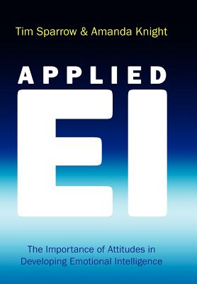 Applied Ei: The Importance of Attitudes in Developing Emotional Intelligence - Sparrow, Tim, and Knight, Amanda