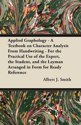 Applied Graphology - A Textbook on Character Analysis From Handwriting - For the Practical Use of the Expert, the Student, and the Layman Arranged in Form for Ready Reference - Smith, Albert J