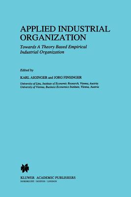 Applied Industrial Organization: Towards a Theory-Based Empirical Industrial Organization - Aiginger, Karl (Editor), and Finsinger, Jrg (Editor)